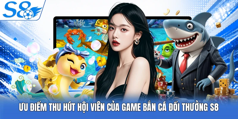 Ưu điểm thu hút hội viên của game bắn cá đổi thưởng S8